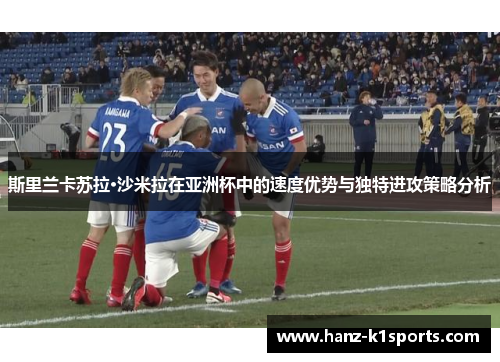 斯里兰卡苏拉·沙米拉在亚洲杯中的速度优势与独特进攻策略分析