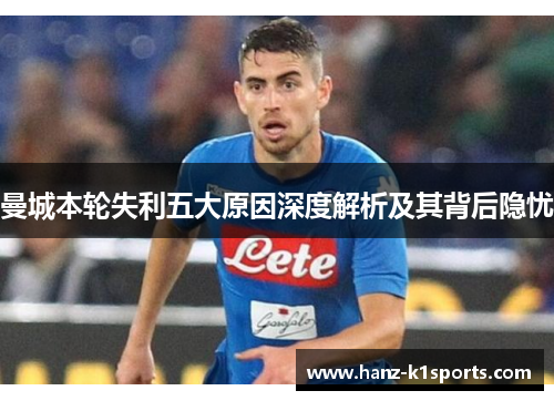 曼城本轮失利五大原因深度解析及其背后隐忧 曼城本轮失利五大原因深度解析及其背后隐忧