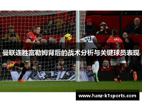 曼联连胜富勒姆背后的战术分析与关键球员表现