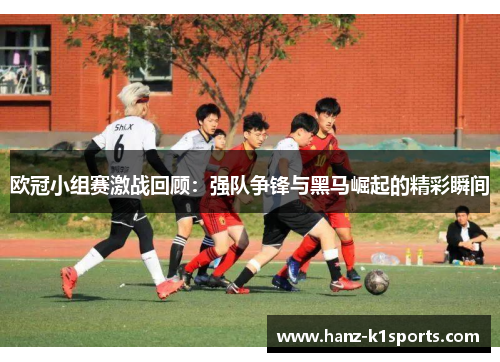欧冠小组赛激战回顾:强队争锋与黑马崛起的精彩瞬间 欧冠小组赛激战回顾:强队争锋与黑马崛起的精彩瞬间