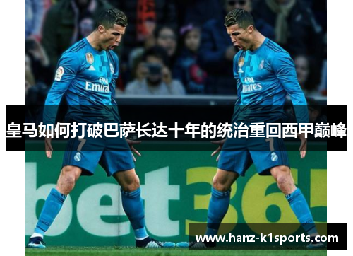 皇马如何打破巴萨长达十年的统治重回西甲巅峰