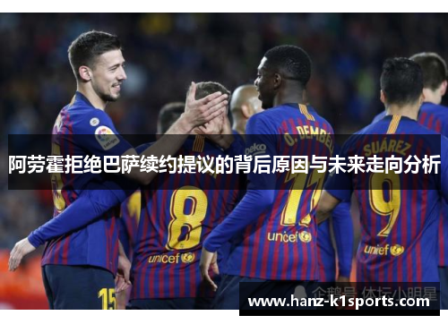 阿劳霍拒绝巴萨续约提议的背后原因与未来走向分析