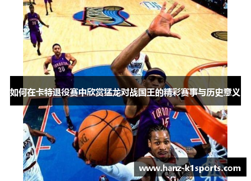 如何在卡特退役赛中欣赏猛龙对战国王的精彩赛事与历史意义