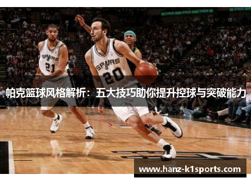 帕克篮球风格解析：五大技巧助你提升控球与突破能力