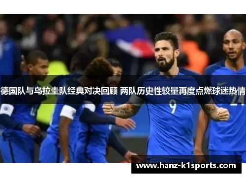 德国队与乌拉圭队经典对决回顾 两队历史性较量再度点燃球迷热情 德国队与乌拉圭队经典对决回顾 两队历史性较量再度点燃球迷热情