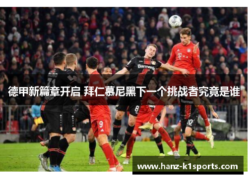 德甲新篇章开启 拜仁慕尼黑下一个挑战者究竟是谁 德甲新篇章开启 拜仁慕尼黑下一个挑战者究竟是谁