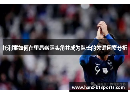 托利索如何在里昂崭露头角并成为队长的关键因素分析 托利索如何在里昂崭露头角并成为队长的关键因素分析