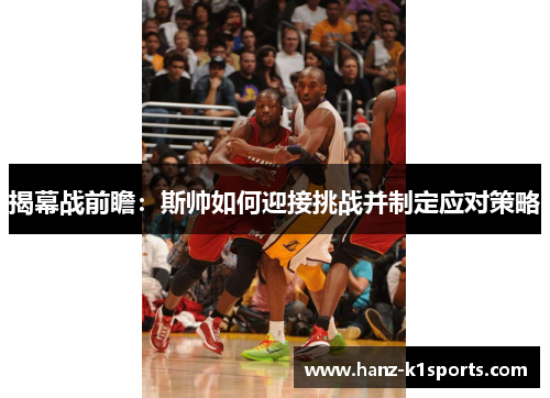 揭幕战前瞻:斯帅如何迎接挑战并制定应对策略 揭幕战前瞻:斯帅如何迎接挑战并制定应对策略