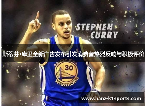 斯蒂芬·库里全新广告发布引发消费者热烈反响与积极评价 斯蒂芬·库里全新广告发布引发消费者热烈反响与积极评价