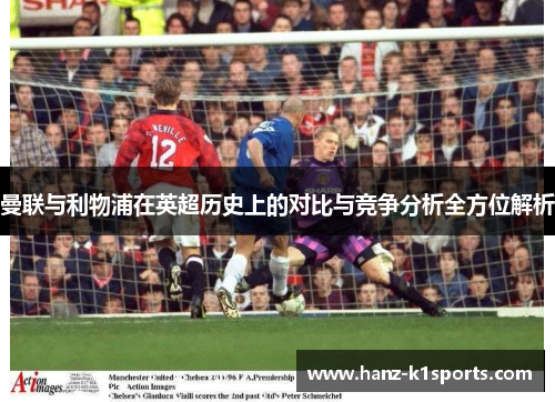 曼联与利物浦在英超历史上的对比与竞争分析全方位解析