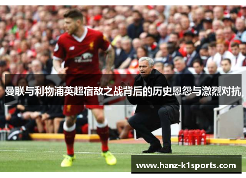 曼联与利物浦英超宿敌之战背后的历史恩怨与激烈对抗 曼联与利物浦英超宿敌之战背后的历史恩怨与激烈对抗