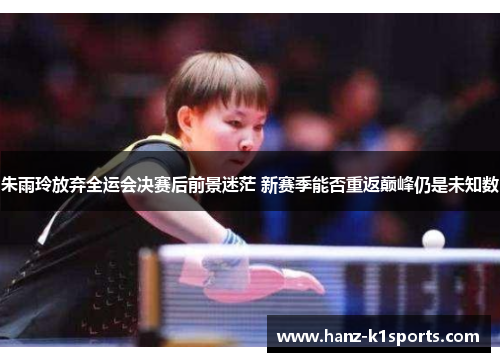 朱雨玲放弃全运会决赛后前景迷茫 新赛季能否重返巅峰仍是未知数