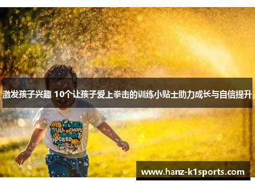 激发孩子兴趣 10个让孩子爱上拳击的训练小贴士助力成长与自信提升