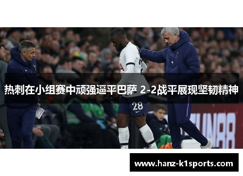 热刺在小组赛中顽强逼平巴萨 2-2战平展现坚韧精神 热刺在小组赛中顽强逼平巴萨 2-2战平展现坚韧精神