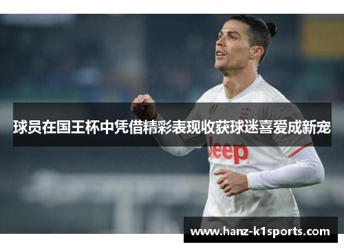 球员在国王杯中凭借精彩表现收获球迷喜爱成新宠
