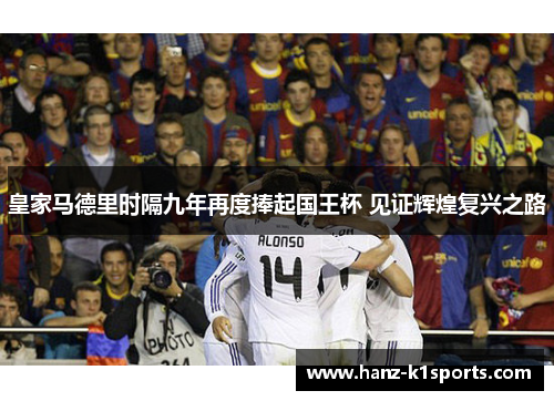 皇家马德里时隔九年再度捧起国王杯 见证辉煌复兴之路 皇家马德里时隔九年再度捧起国王杯 见证辉煌复兴之路