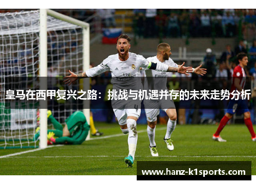 皇马在西甲复兴之路:挑战与机遇并存的未来走势分析 皇马在西甲复兴之路:挑战与机遇并存的未来走势分析