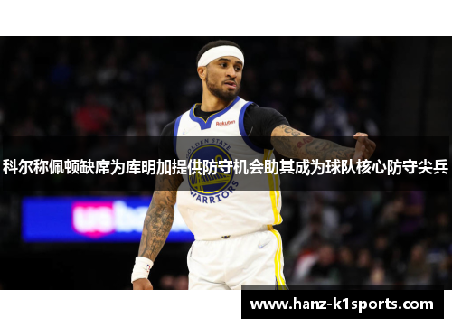 科尔称佩顿缺席为库明加提供防守机会助其成为球队核心防守尖兵