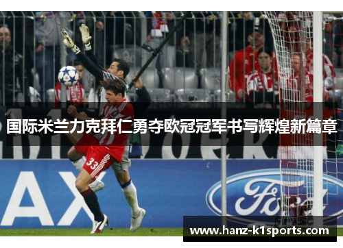 国际米兰力克拜仁勇夺欧冠冠军书写辉煌新篇章 国际米兰力克拜仁勇夺欧冠冠军书写辉煌新篇章