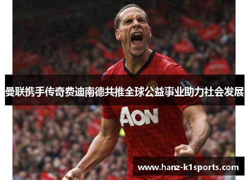 曼联携手传奇费迪南德共推全球公益事业助力社会发展