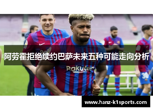 阿劳霍拒绝续约巴萨未来五种可能走向分析