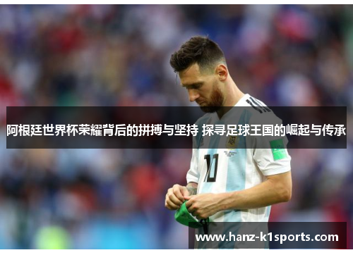 阿根廷世界杯荣耀背后的拼搏与坚持 探寻足球王国的崛起与传承