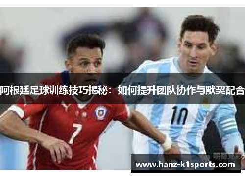 阿根廷足球训练技巧揭秘：如何提升团队协作与默契配合