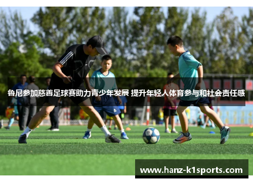 鲁尼参加慈善足球赛助力青少年发展 提升年轻人体育参与和社会责任感