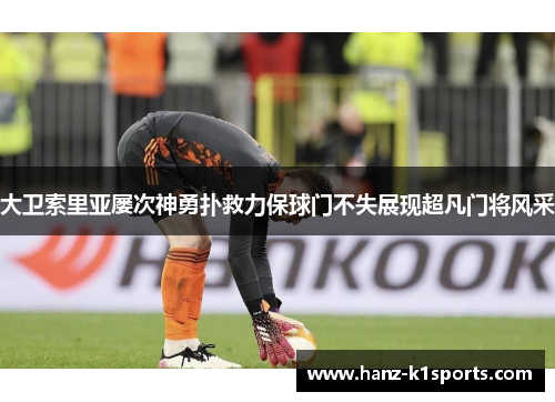 大卫索里亚屡次神勇扑救力保球门不失展现超凡门将风采